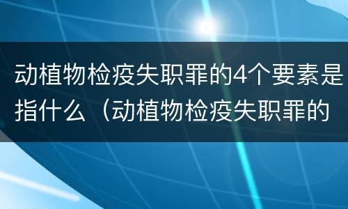动植物检疫失职罪的4个要素是指什么（动植物检疫失职罪的4个要素是指什么）