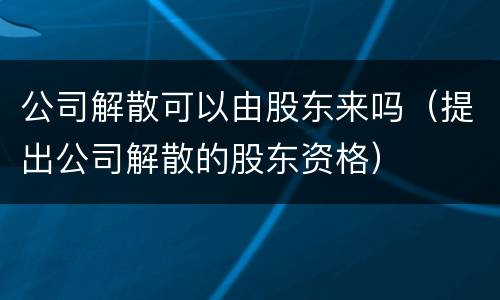 公司解散可以由股东来吗（提出公司解散的股东资格）