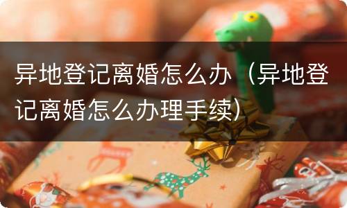 异地登记离婚怎么办（异地登记离婚怎么办理手续）
