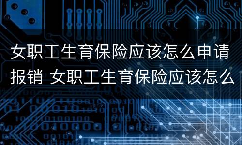 女职工生育保险应该怎么申请报销 女职工生育保险应该怎么申请报销的