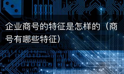 企业商号的特征是怎样的（商号有哪些特征）