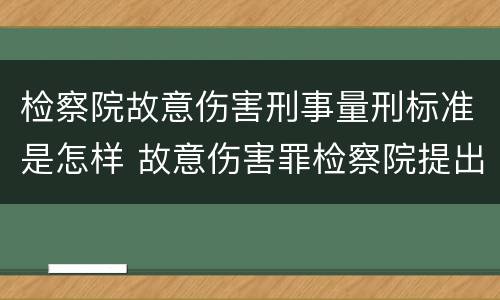 检察院故意伤害刑事量刑标准是怎样 故意伤害罪检察院提出的量刑建议法院会采取吗