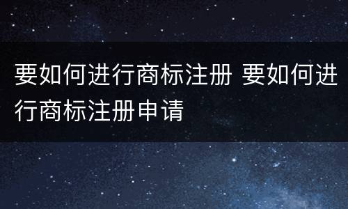 要如何进行商标注册 要如何进行商标注册申请