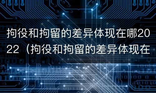 拘役和拘留的差异体现在哪2022（拘役和拘留的差异体现在哪2022年）
