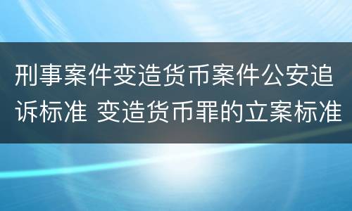 刑事案件变造货币案件公安追诉标准 变造货币罪的立案标准