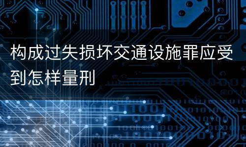构成过失损坏交通设施罪应受到怎样量刑