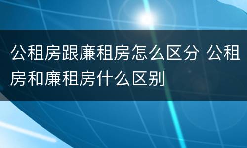 公租房跟廉租房怎么区分 公租房和廉租房什么区别