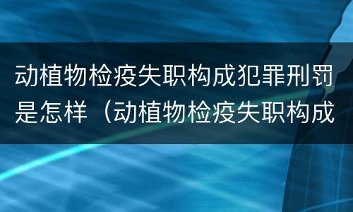 动植物检疫失职构成犯罪刑罚是怎样（动植物检疫失职构成犯罪刑罚是怎样计算的）