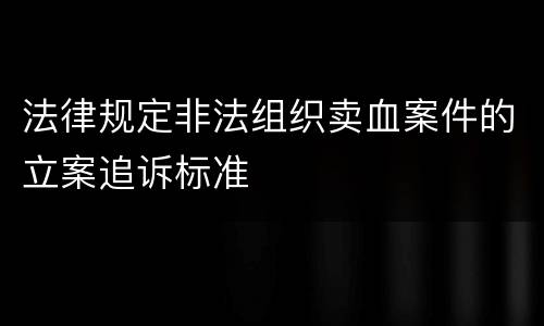 法律规定非法组织卖血案件的立案追诉标准
