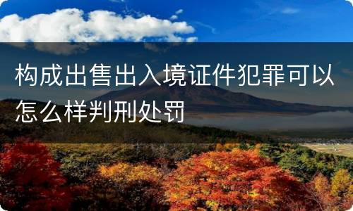 构成出售出入境证件犯罪可以怎么样判刑处罚