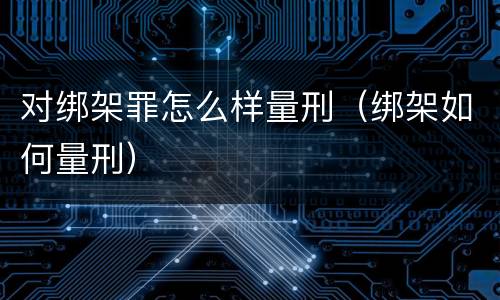 对绑架罪怎么样量刑（绑架如何量刑）