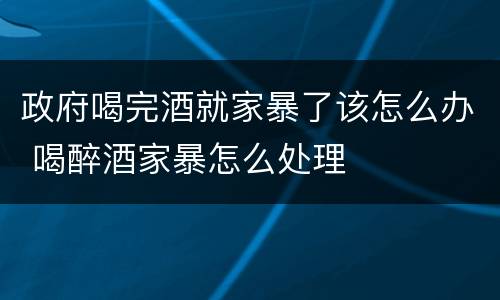 政府喝完酒就家暴了该怎么办 喝醉酒家暴怎么处理