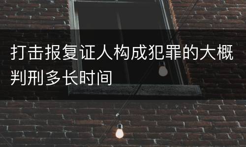 打击报复证人构成犯罪的大概判刑多长时间
