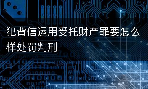 犯背信运用受托财产罪要怎么样处罚判刑