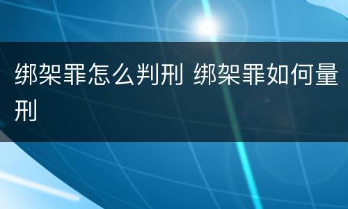 绑架罪怎么判刑 绑架罪如何量刑