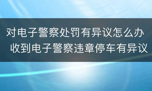 对电子警察处罚有异议怎么办 收到电子警察违章停车有异议怎么办