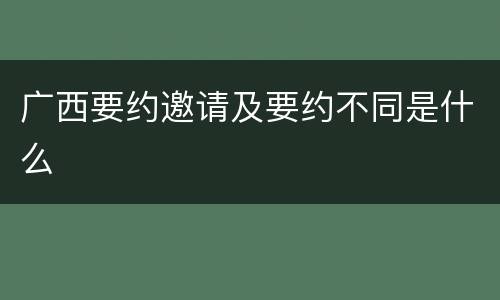 广西要约邀请及要约不同是什么