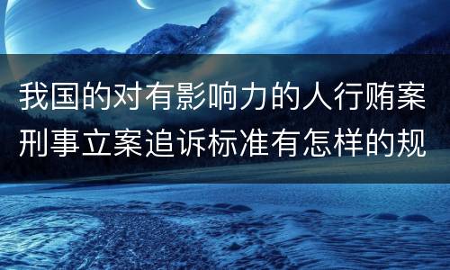 我国的对有影响力的人行贿案刑事立案追诉标准有怎样的规定