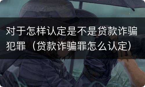 对于怎样认定是不是贷款诈骗犯罪（贷款诈骗罪怎么认定）