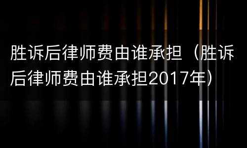 胜诉后律师费由谁承担（胜诉后律师费由谁承担2017年）