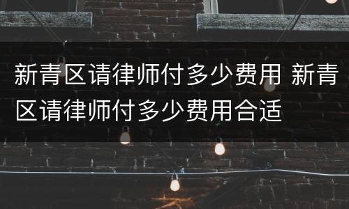 新青区请律师付多少费用 新青区请律师付多少费用合适