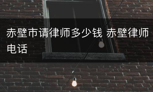 赤壁市请律师多少钱 赤壁律师电话