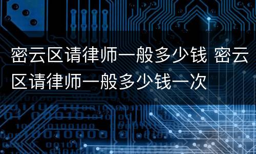 密云区请律师一般多少钱 密云区请律师一般多少钱一次