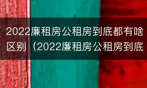 2022廉租房公租房到底都有啥区别（2022廉租房公租房到底都有啥区别呀）