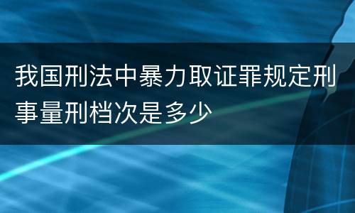 我国刑法中暴力取证罪规定刑事量刑档次是多少