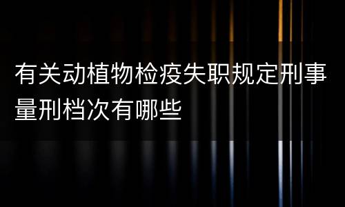有关动植物检疫失职规定刑事量刑档次有哪些