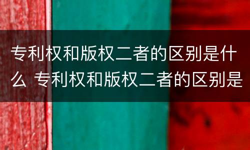 专利权和版权二者的区别是什么 专利权和版权二者的区别是什么意思
