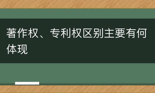著作权、专利权区别主要有何体现