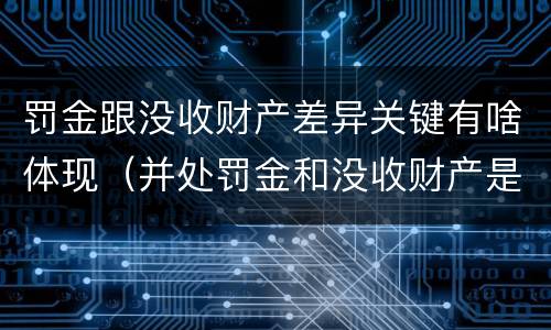 罚金跟没收财产差异关键有啥体现（并处罚金和没收财产是什么意思）