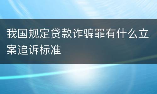 我国规定贷款诈骗罪有什么立案追诉标准