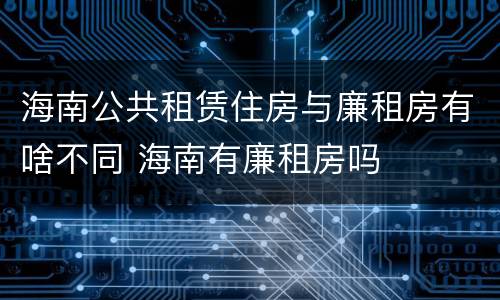 海南公共租赁住房与廉租房有啥不同 海南有廉租房吗