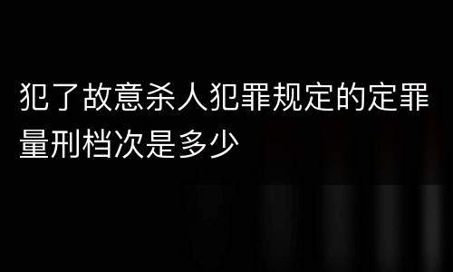 犯了故意杀人犯罪规定的定罪量刑档次是多少