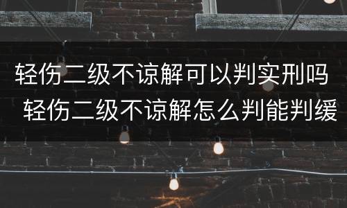 轻伤二级不谅解可以判实刑吗 轻伤二级不谅解怎么判能判缓刑吗?