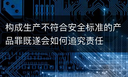 构成生产不符合安全标准的产品罪既遂会如何追究责任