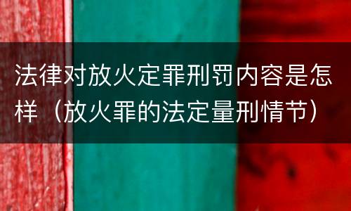 法律对放火定罪刑罚内容是怎样（放火罪的法定量刑情节）