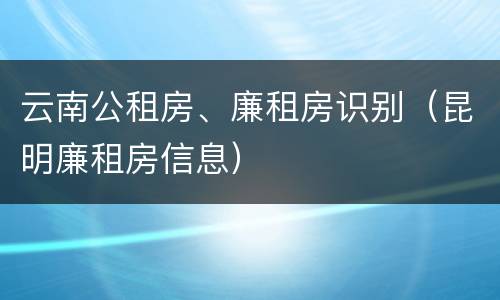 云南公租房、廉租房识别（昆明廉租房信息）