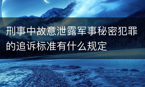 刑事中故意泄露军事秘密犯罪的追诉标准有什么规定