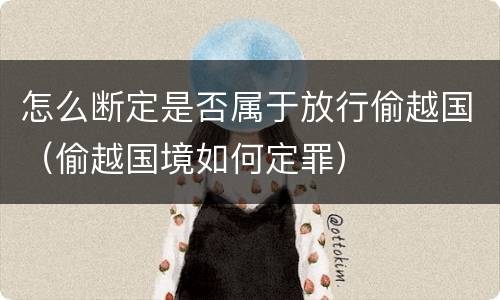 怎么断定是否属于放行偷越国（偷越国境如何定罪）