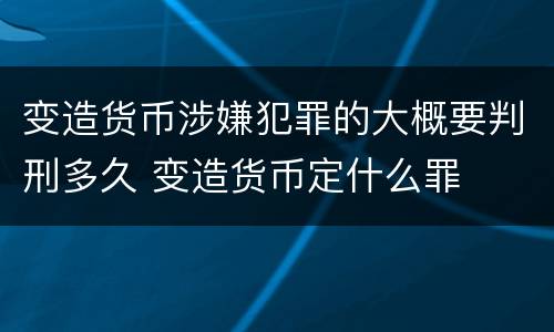 变造货币涉嫌犯罪的大概要判刑多久 变造货币定什么罪