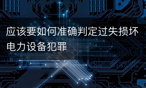 应该要如何准确判定过失损坏电力设备犯罪