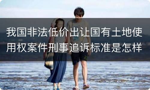 我国非法低价出让国有土地使用权案件刑事追诉标准是怎样规定