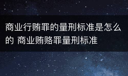 商业行贿罪的量刑标准是怎么的 商业贿赂罪量刑标准