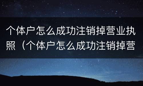 个体户怎么成功注销掉营业执照（个体户怎么成功注销掉营业执照呢）