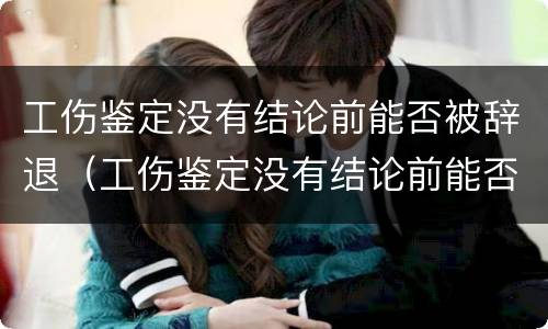 工伤鉴定没有结论前能否被辞退（工伤鉴定没有结论前能否被辞退员工）