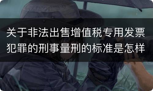 关于非法出售增值税专用发票犯罪的刑事量刑的标准是怎样的