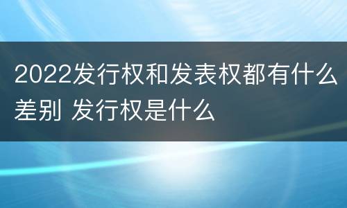 2022发行权和发表权都有什么差别 发行权是什么